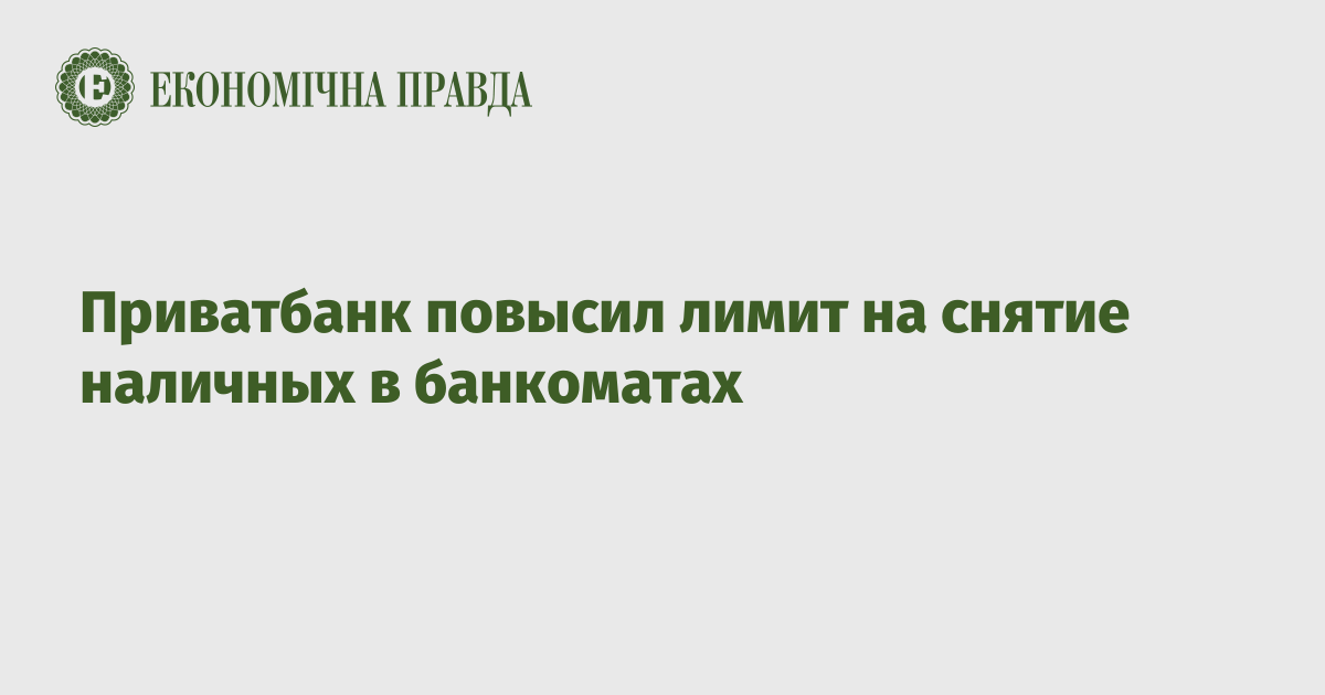 Приватбанк повысил лимит на снятие наличных в банкоматах | Экономическая правда