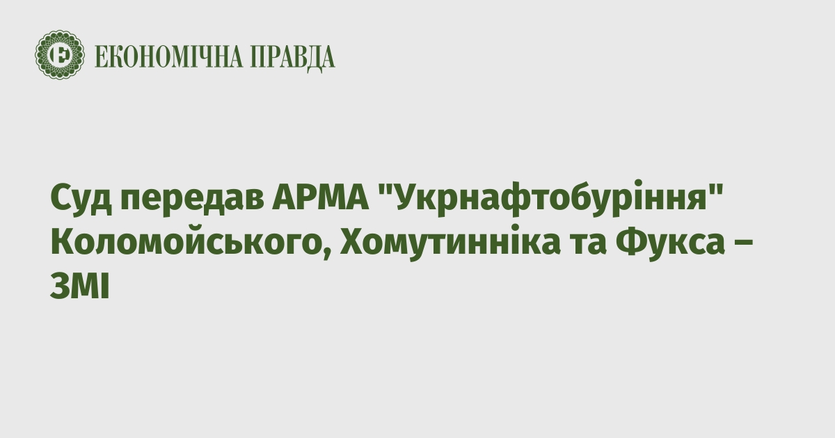 The court transferred ARMA “Ukrnaftoburinnia” to Kolomoiskyi, Khomutynnik and Fuchs – mass media