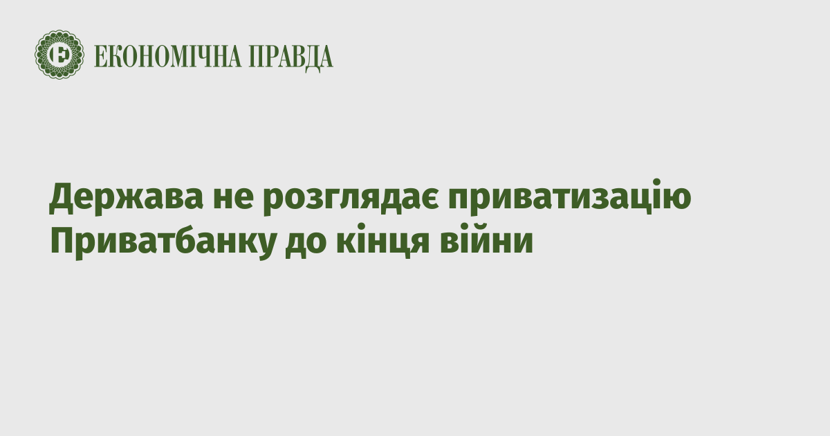 The state does not consider the privatization of Privatbank until the end of the war