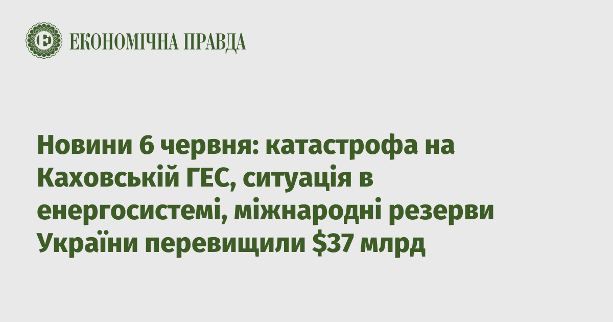 News on June 6: the Kakhovskaya HPP disaster, the situation in the energy system, Ukraine’s international reserves exceeded  billion