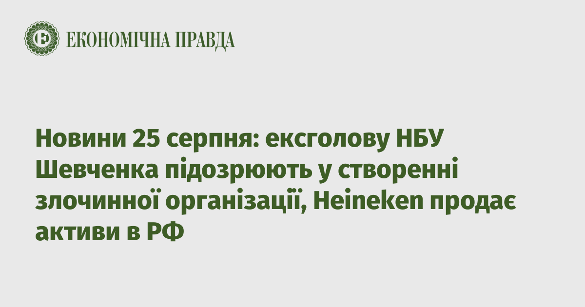 News on August 25: ex-head of the NBU Shevchenko is suspected of creating a criminal organization, Heineken sells assets in the Russian Federation