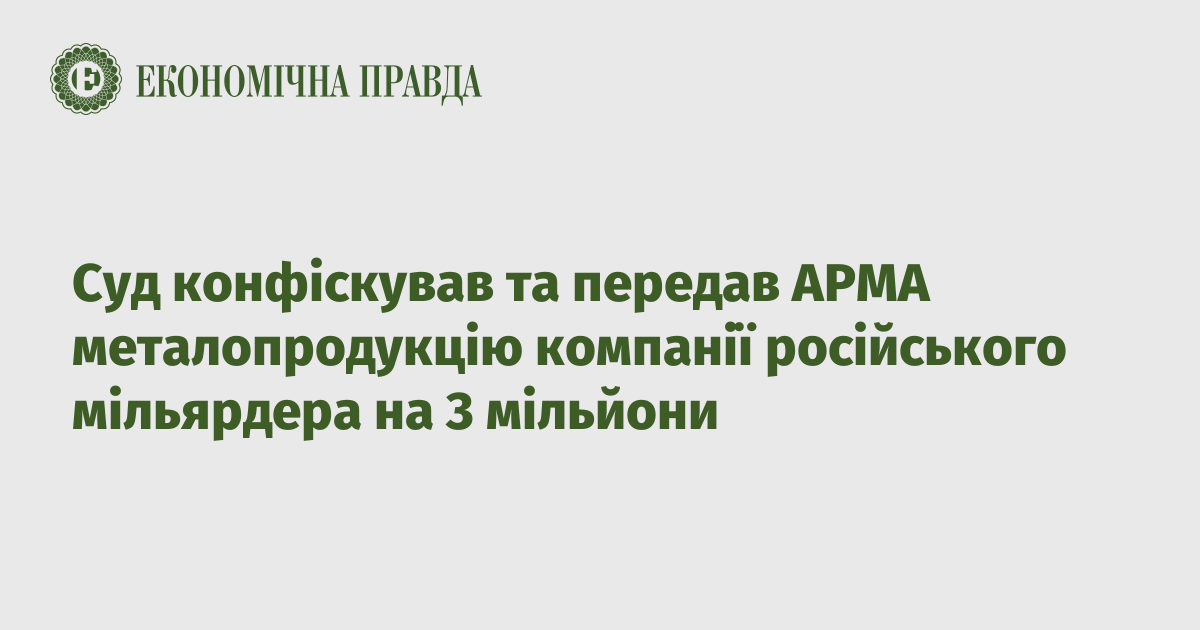The court handed over 3 million metal products of the Russian billionaire’s company to ARMA