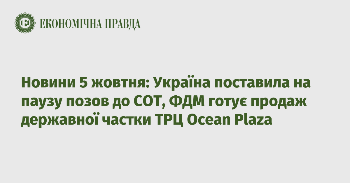 News, October 5: Ukraine has put the lawsuit to the WTO on hold, FDM is preparing to sell the state share of the Ocean Plaza shopping center