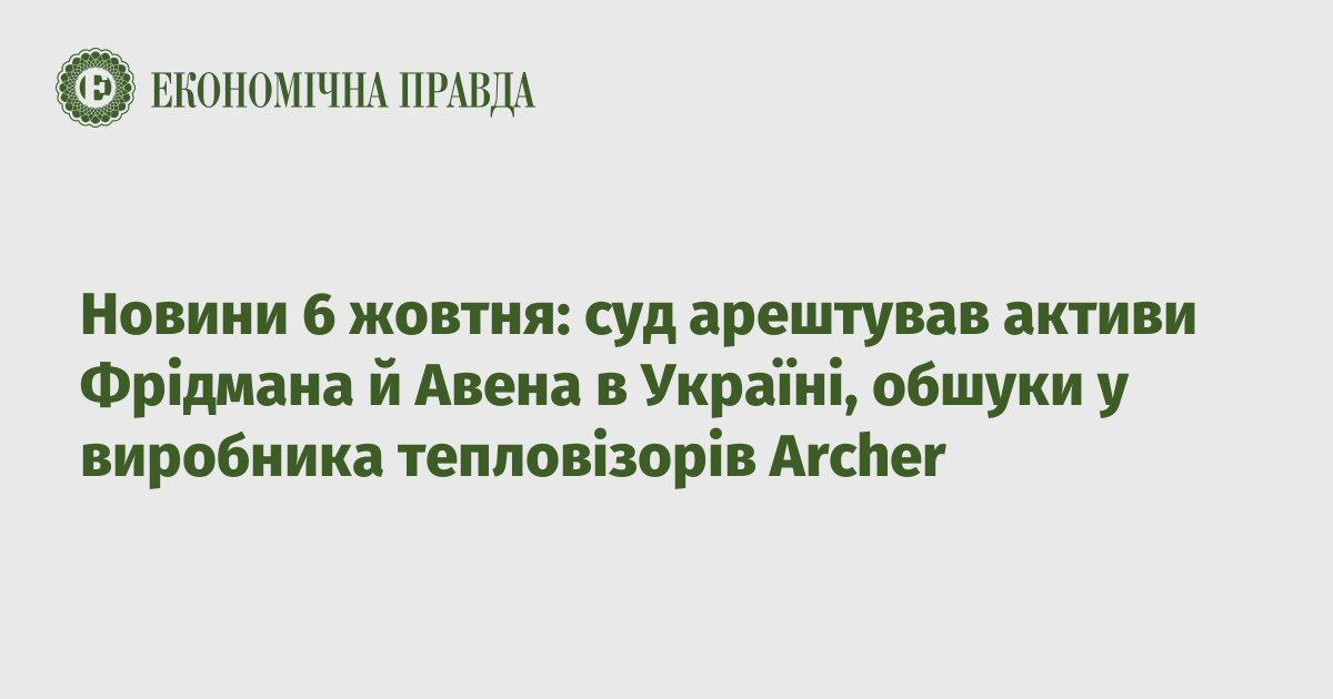 News on October 6: the court seized the assets of Friedman and Aven in Ukraine, searches of the thermal imager manufacturer Archer