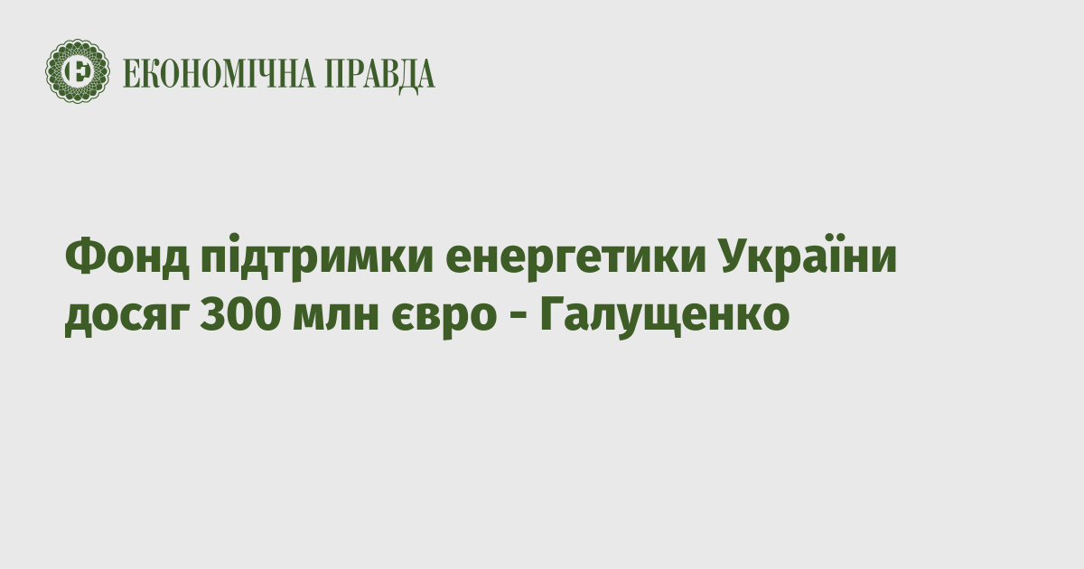The Energy Support Fund of Ukraine has reached 300 million euros – Galushchenko