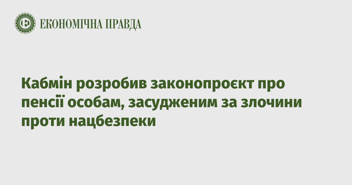 The Cabinet of Ministers has developed a draft law on pensions for persons convicted of crimes against national security