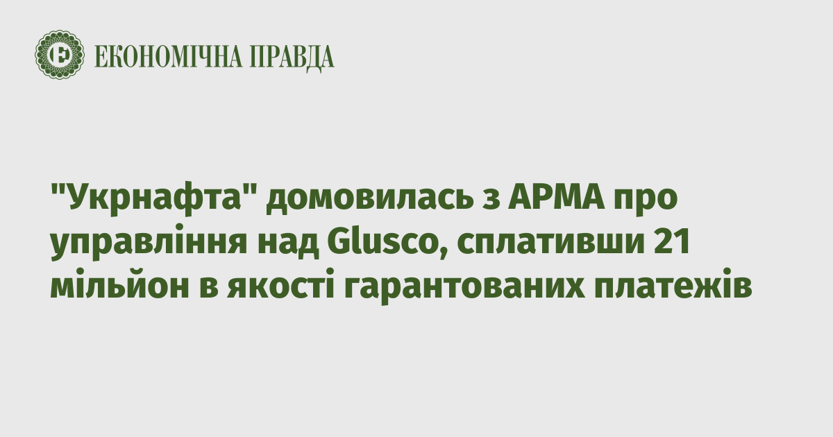 “Ukrnafta” agreed with ARMA on the management of Glusco, paying 21 million as guaranteed payments