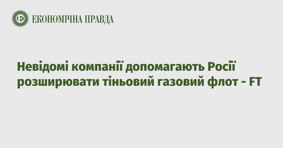 Невідомі компанії допомагають Росії розширювати тіньовий газовий флот - FT