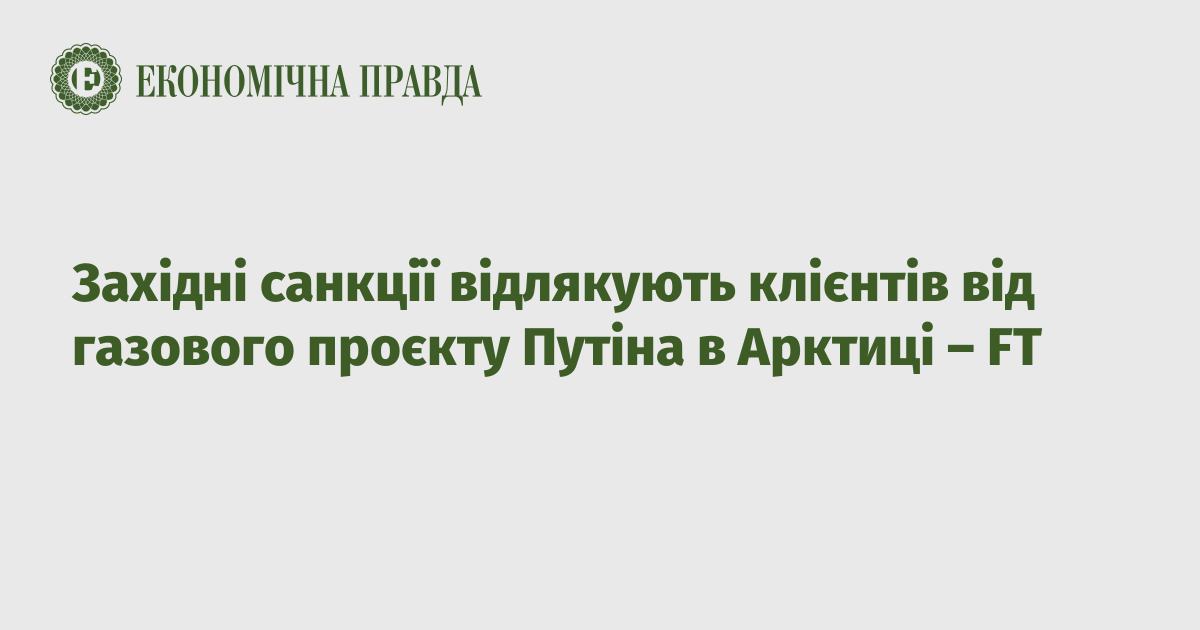 Західні санкції відлякують клієнтів від газового проєкту Путіна в Арктиці – FT