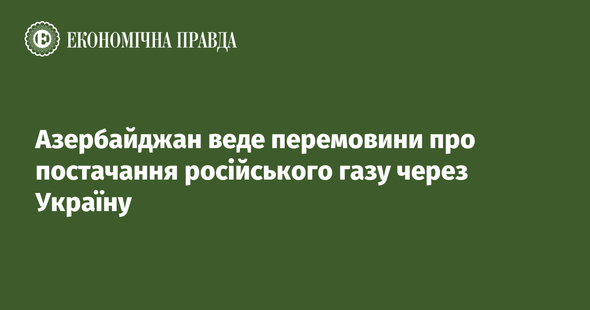 Азербайджан веде перемовини про постачання російського газу через Україну