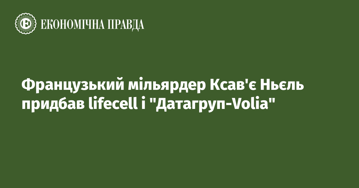 Французький мільярдер Ксав'є Ньєль придбав lifecell і "Датагруп-Volia"