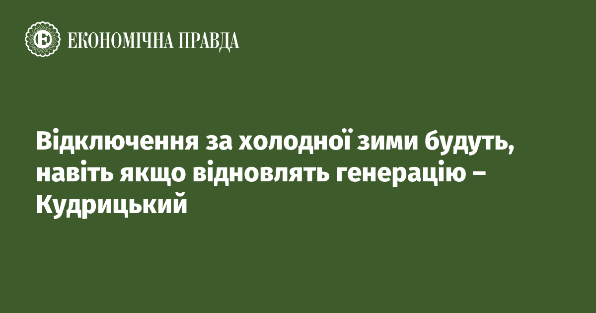 Відключення за холодної зими будуть, навіть якщо відновлять генерацію – Кудрицький