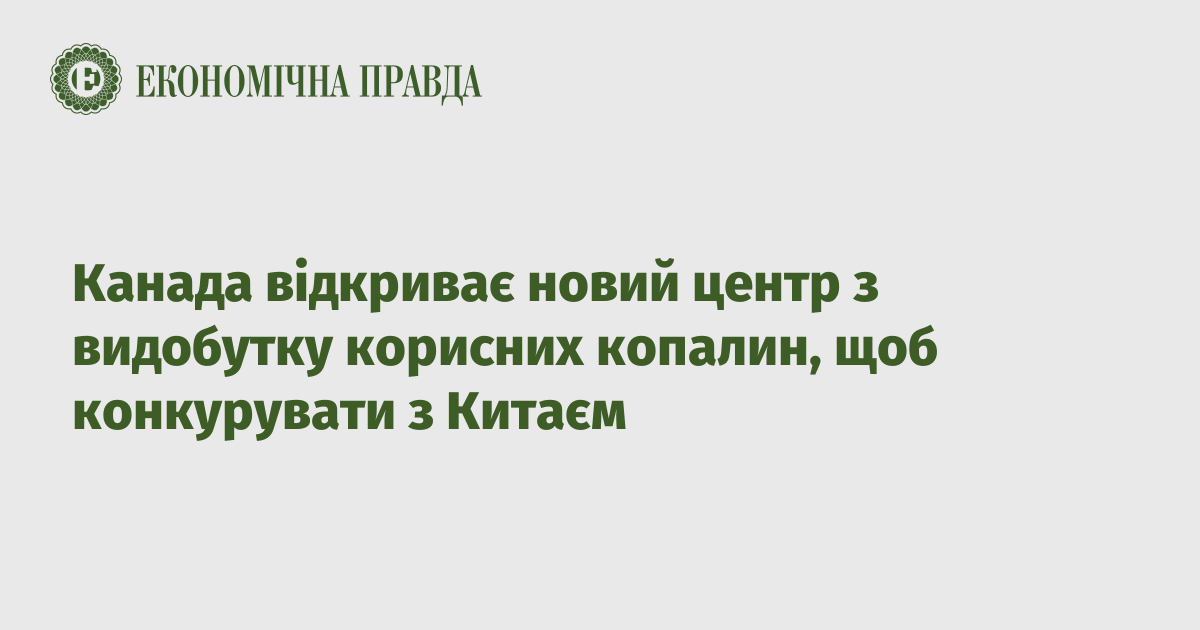 Канада відкриває новий центр з видобутку корисних копалин, щоб конкурувати з Китаєм