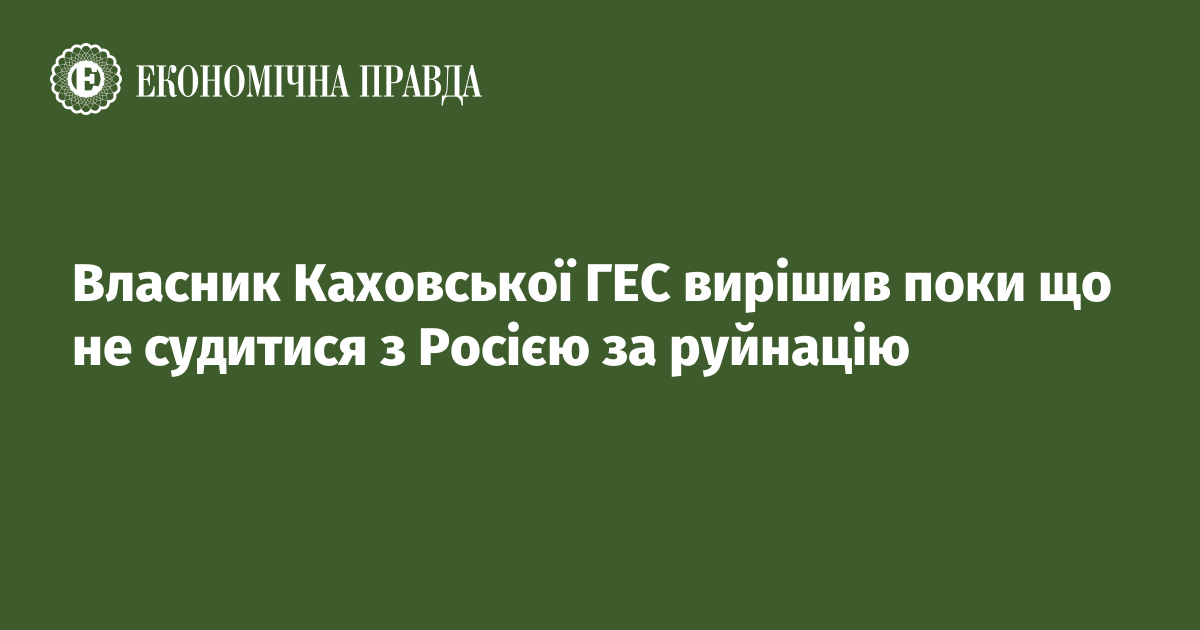 Власник Каховської ГЕС вирішив поки що не судитися з Росією за руйнацію