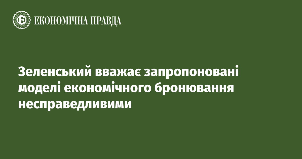 Зеленський вважає запропоновані моделі економічного бронювання несправедливими