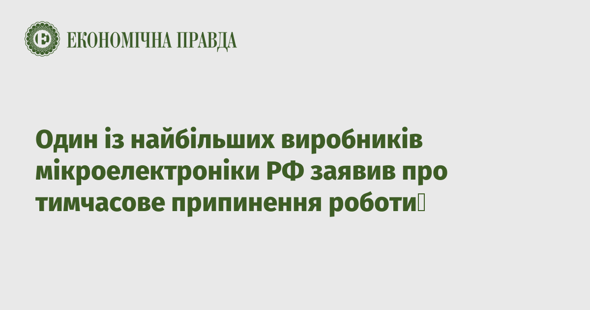 Один із найбільших виробників мікроелектроніки РФ заявив про тимчасове припинення роботи