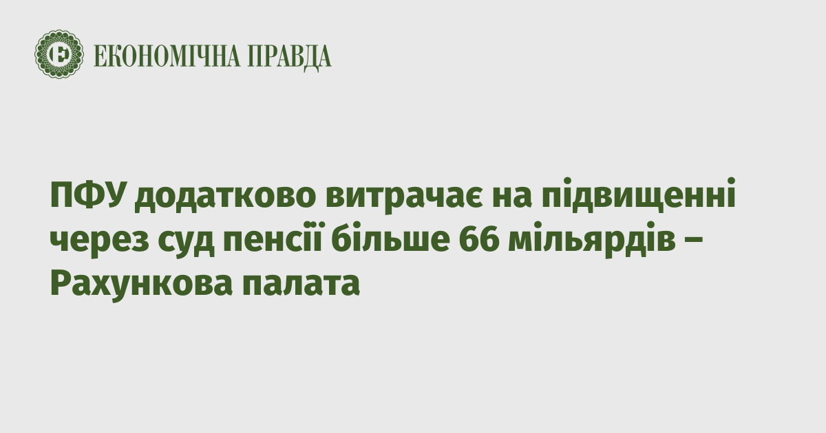 ПФУ додатково витрачає на підвищенні через суд пенсії більше 66 мільярдів – Рахункова палата