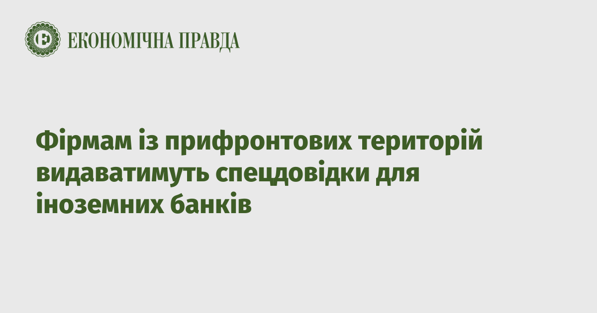 Фірмам із прифронтових територій видаватимуть спецдовідки для іноземних банків