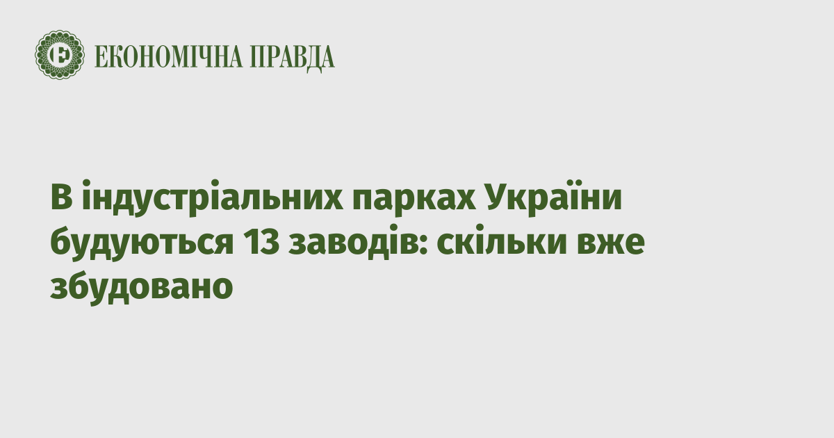 В індустріальних парках України будуються 13 заводів: скільки вже збудовано